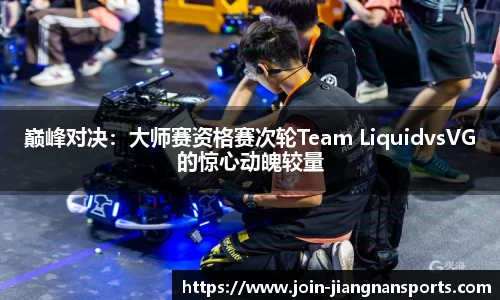 巅峰对决：大师赛资格赛次轮Team LiquidvsVG的惊心动魄较量